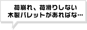 荷崩れ、荷滑りしない木製パレットがあればな…