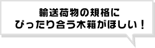 輸送荷物の企画にぴったり合う木箱がほしい